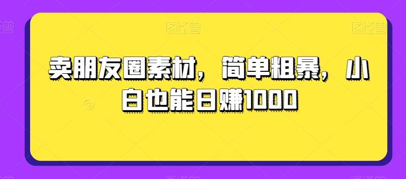 卖朋友圈素材，简单粗暴，小白也能日赚1000-网创星球