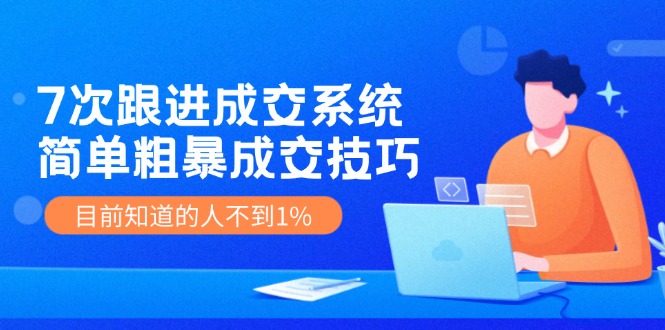 7次 跟进 成交系统：简单粗暴成交技巧，目前知道的人不到1%-网创星球