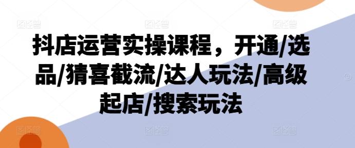 抖店运营实操课程，开通/选品/猜喜截流/达人玩法/高级起店/搜索玩法-网创星球