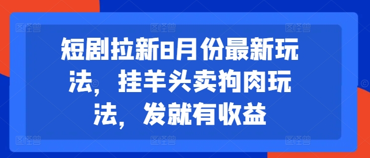 短剧拉新8月份最新玩法，挂羊头卖狗肉玩法，发就有收益-网创星球