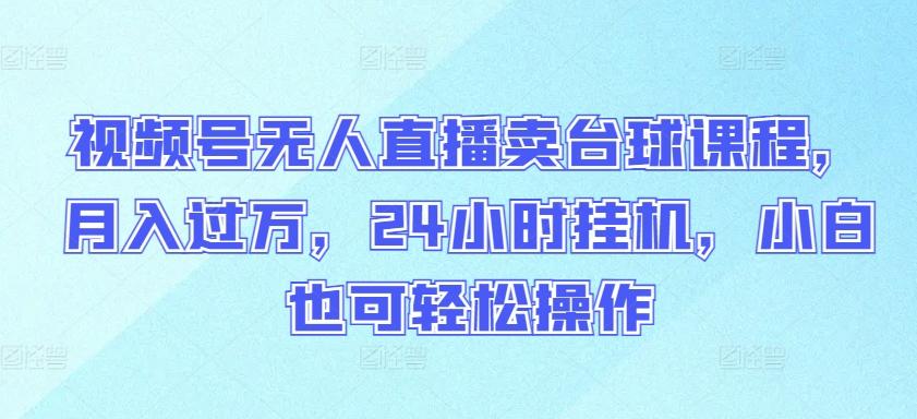 视频号无人直播卖台球课程，月入过万，24小时挂机，小白也可轻松操作【揭秘】-网创星球