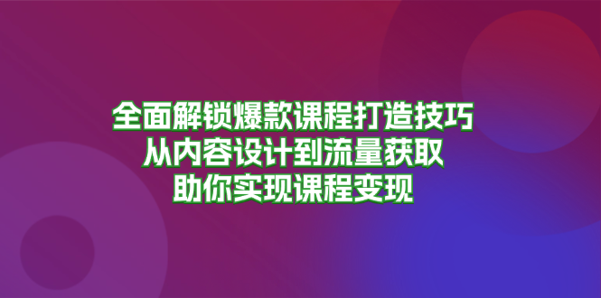 全面解锁爆款课程打造技巧，从内容设计到流量获取，助你实现课程变现-网创星球