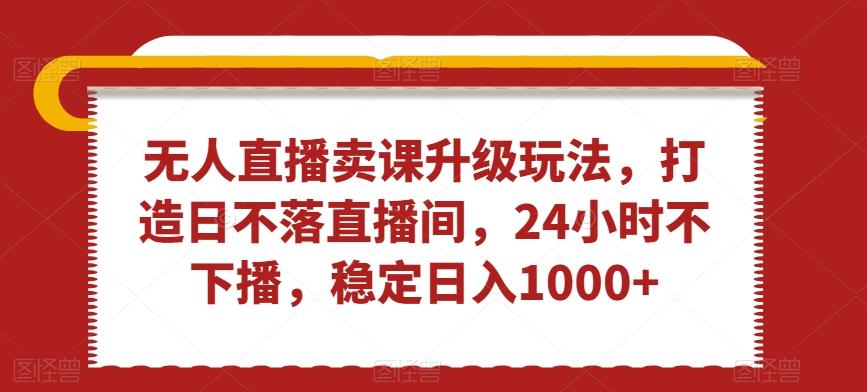 无人直播卖课升级玩法，打造日不落直播间，24小时不下播，稳定日入1000+【揭秘】-网创星球