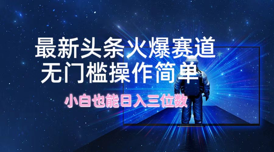 最新头条火爆赛道，无门槛操作简单，小白也能日入三位数-网创星球
