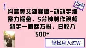 抖音美女新赛道-动动手指暴力掘金，5分钟制作视频，新手一周涨万粉，日收入500+【揭秘】-网创星球