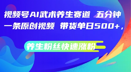 视频号AI武术养生赛道，五分钟一条原创视频，带货单日几张，养生粉丝快速涨粉【揭秘】-网创星球