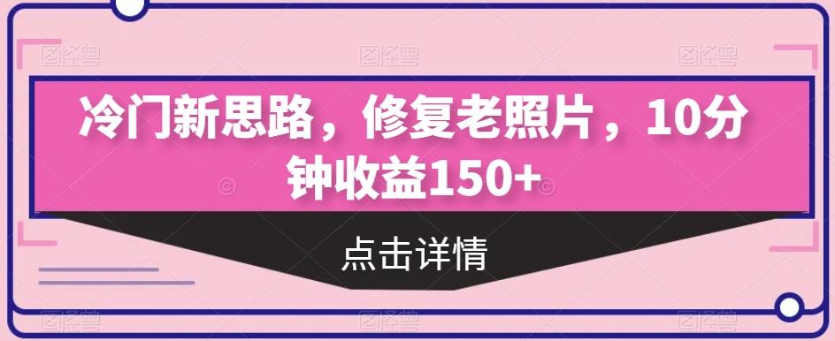 冷门新思路，修复老照片，10分钟收益150+-网创星球