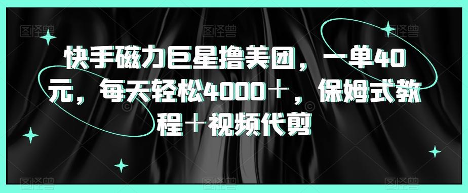 快手磁力巨星撸美团，一单40元，每天轻松4000＋，保姆式教程＋视频代剪-网创星球