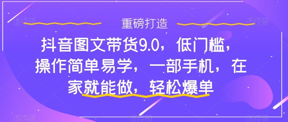 抖音图文带货9.0，低门槛，操作简单易学，一部手机，在家就能做，轻松爆单-网创星球