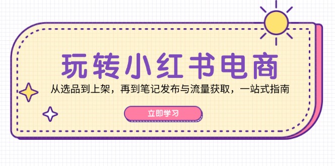 玩转小红书电商：从选品到上架，再到笔记发布与流量获取，一站式指南-网创星球