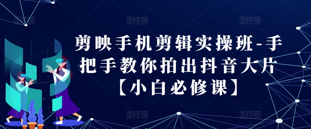 剪映手机剪辑实操班-手把手教你拍出抖音大片【小白必修课】-网创星球