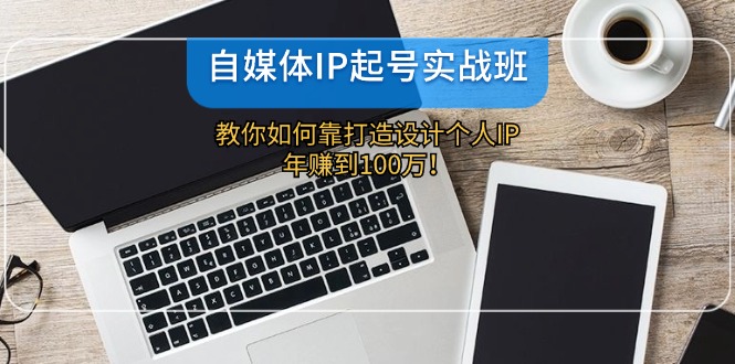 自媒体IP-起号实战班：教你如何靠打造设计个人IP，年赚到100万！-网创星球