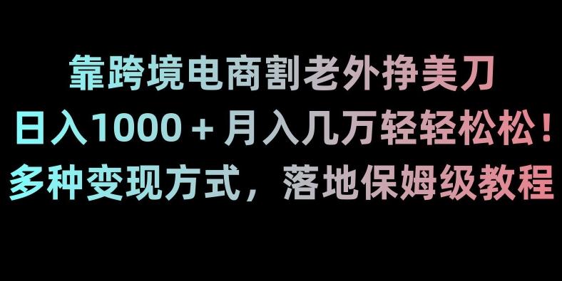 靠跨境电商割老外挣美刀，日入1000＋月入几万轻轻松松！多种变现方式，落地保姆级教程【揭秘】-网创星球