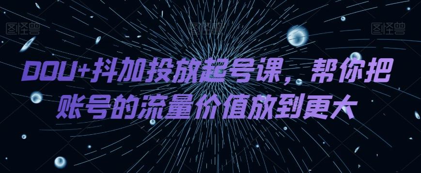 DOU+抖加投放起号课，帮你把账号的流量价值放到更大-网创星球