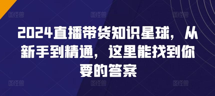 2024直播带货知识星球，从新手到精通，这里能找到你要的答案-网创星球