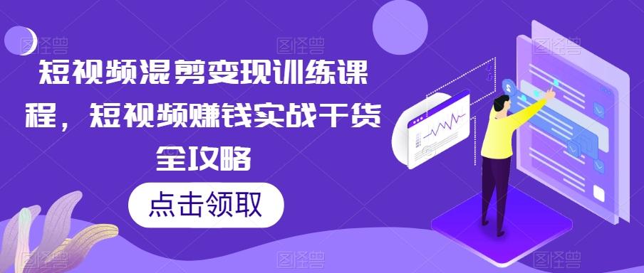 短视频混剪变现训练课程，短视频赚钱实战干货全攻略-网创星球