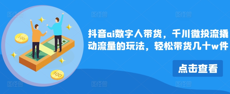 抖音ai数字人带货，千川微投流撬动流量的玩法，轻松带货几十w件-网创星球