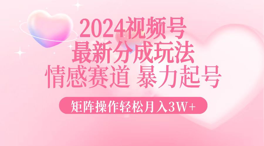 2024最新视频号分成玩法，情感赛道，暴力起号，矩阵操作轻松月入3W+-网创星球