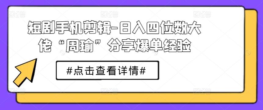 短剧手机剪辑-日入四位数大佬“周瑜”分享爆单经验-网创星球