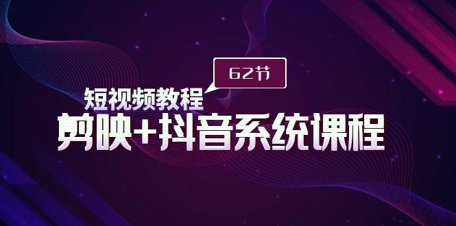 (9410期)短视频教程之剪映+抖音系统课程，剪映全系统教学(62节课)-网创星球