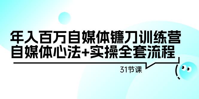年入百万自媒体镰刀训练营：自媒体心法+实操全套流程(31节课)-网创星球