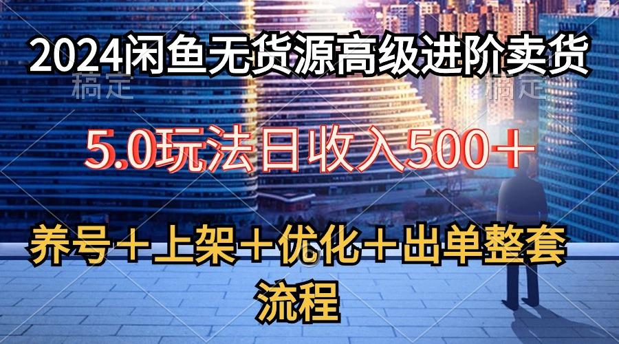 2024闲鱼无货源高级进阶卖货5.0，养号＋选品＋上架＋优化＋出单整套流程-网创星球