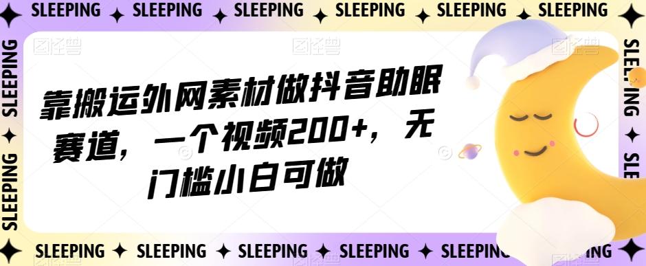 靠搬运外网素材做抖音助眠赛道，一个视频200+，无门槛小白可做【揭秘】-网创星球