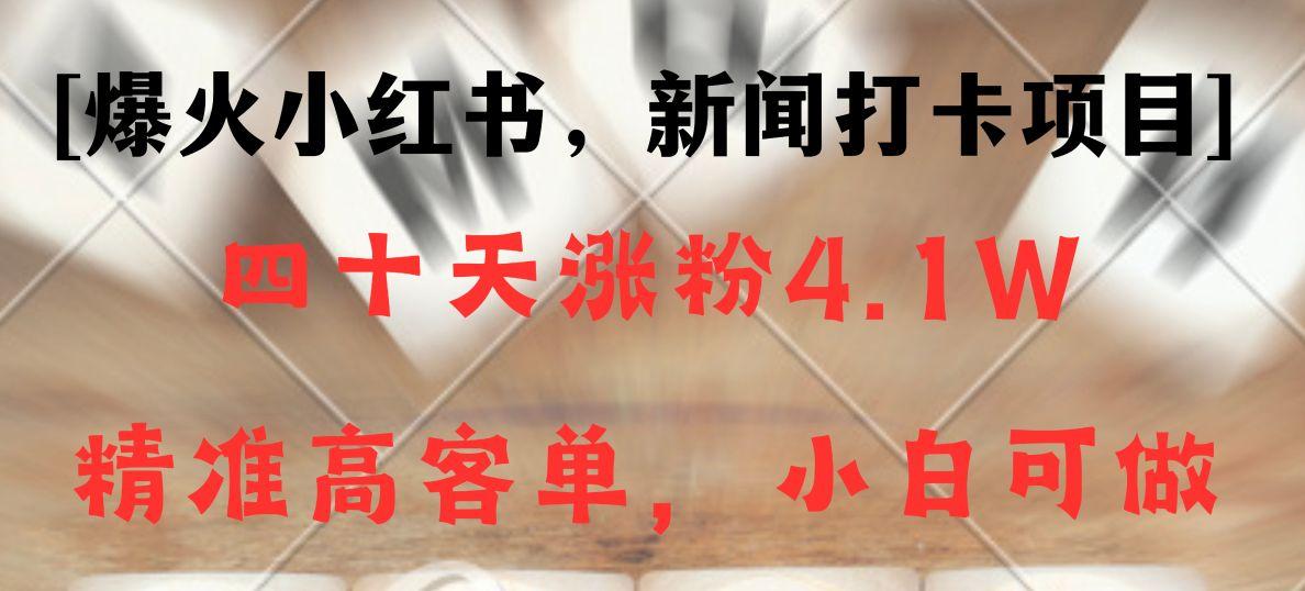 新闻打卡项目，小红书40天涨粉4.1w，高客单精准粉，变现能力超强-网创星球