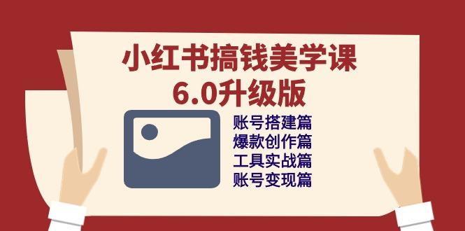 小红书搞钱美学课-6.0升级版，账号搭建/爆款创作/工具实战/账号变现篇-网创星球
