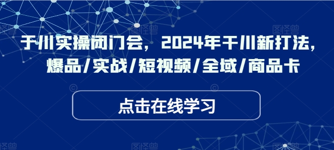 于川实操闭门会，2024年干川新打法，爆品/实战/短视频/全域/商品卡-网创星球
