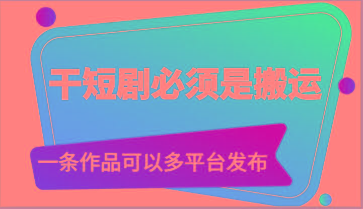 干短剧必须是搬运，一条作品可以多平台发布(附送软件)-网创星球