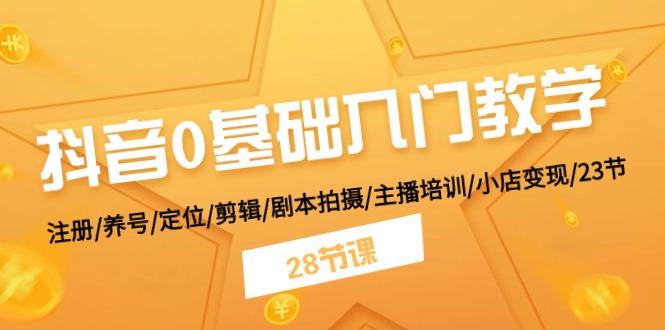 抖音0基础入门教学 注册/养号/定位/剪辑/剧本拍摄/主播培训/小店变现/28节-网创星球