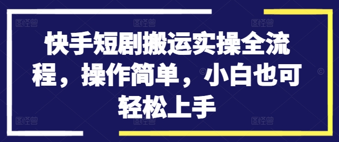 快手短剧搬运实操全流程，操作简单，小白也可轻松上手-网创星球