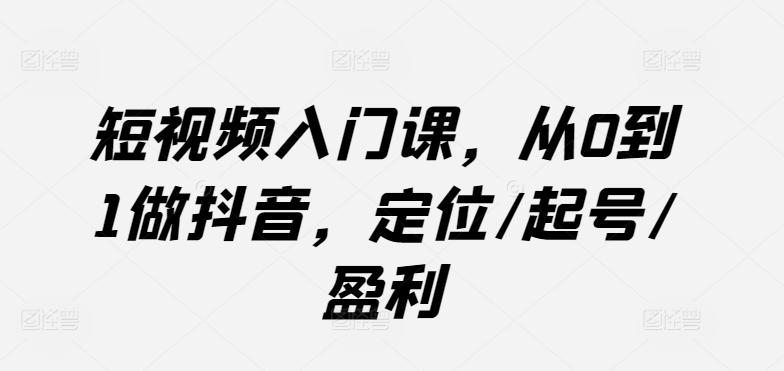 短视频入门课，从0到1做抖音，定位/起号/盈利-网创星球