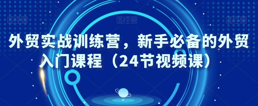 外贸实战训练营，新手必备的外贸入门课程（24节视频课）-网创星球