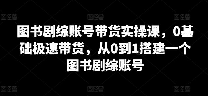 图书剧综账号带货实操课，0基础极速带货，从0到1搭建一个图书剧综账号-网创星球