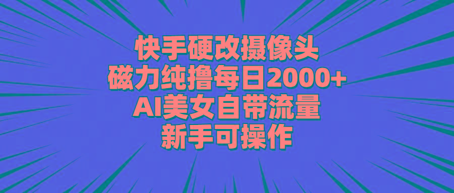 快手硬改摄像头，磁力纯撸每日2000+，AI美女自带流量，新手可操作-网创星球