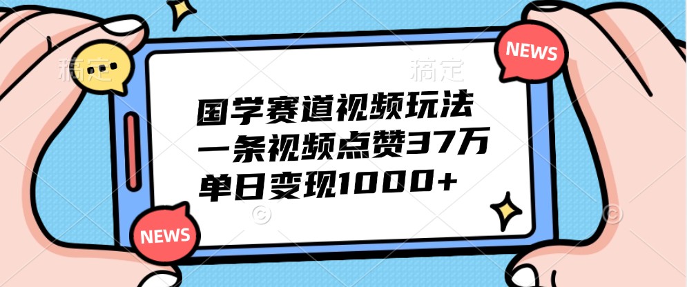 国学赛道视频玩法，一条视频点赞37万，单日变现1000+-网创星球