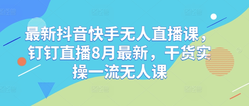 最新抖音快手无人直播课，钉钉直播8月最新，干货实操一流无人课-网创星球