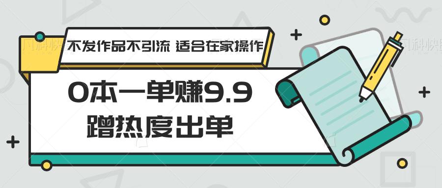 0本一单赚9.9蹭热度出单，不发作品不引流 适合在家操作-网创星球