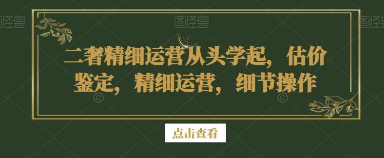 二奢精细运营从头学起，估价鉴定，精细运营，细节操作-网创星球