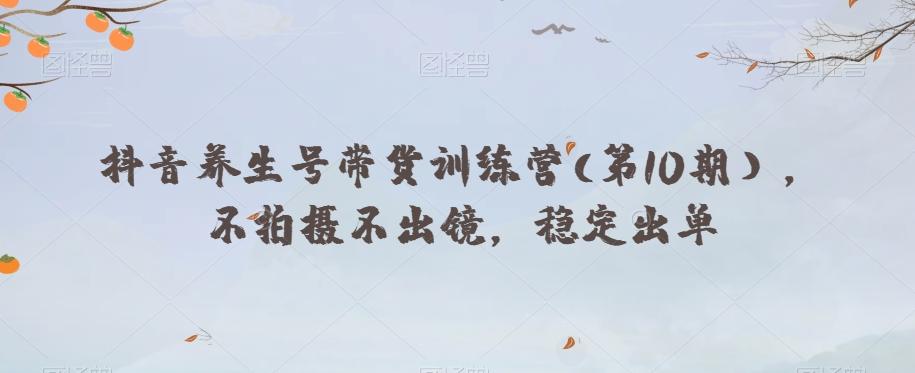 抖音养生号带货训练营(第10期），不拍摄不出镜，稳定出单-网创星球