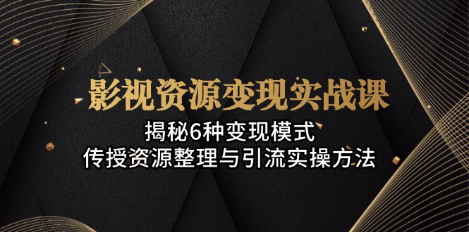 影视资源变现实战课：揭秘6种变现模式，传授资源整理与引流实操方法-网创星球