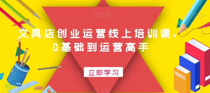 文具店创业运营线上培训课，0基础到运营高手-网创星球