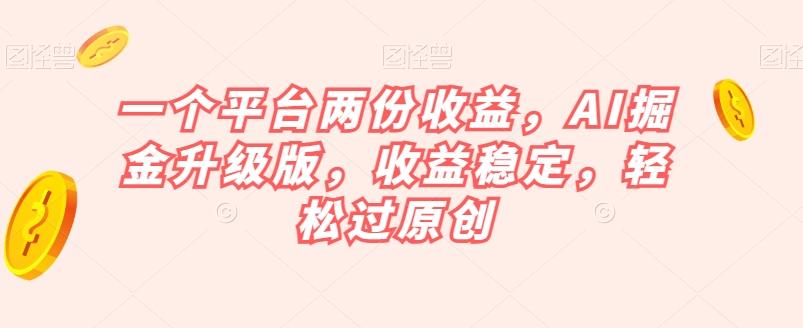 一个平台两份收益，AI掘金升级版，收益稳定，轻松过原创【揭秘】-网创星球