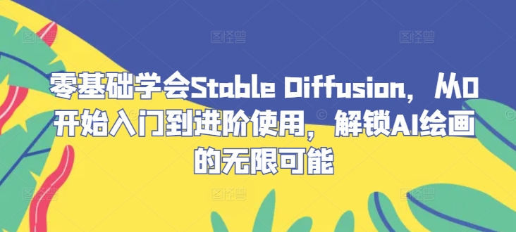 零基础学会Stable Diffusion，从0开始入门到进阶使用，解锁AI绘画的无限可能-网创星球