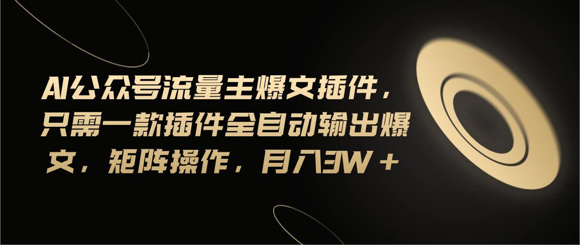 Ai公众号流量主爆文插件，只需一款插件全自动输出爆文，矩阵操作，月入3w+-网创星球