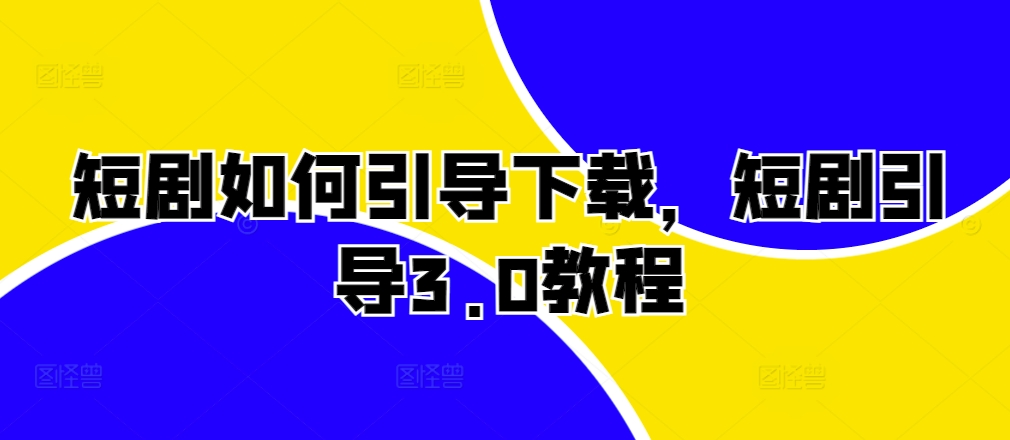 短剧如何引导下载，短剧引导3.0教程-网创星球