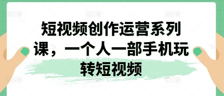 短视频创作运营系列课，一个人一部手机玩转短视频-网创星球