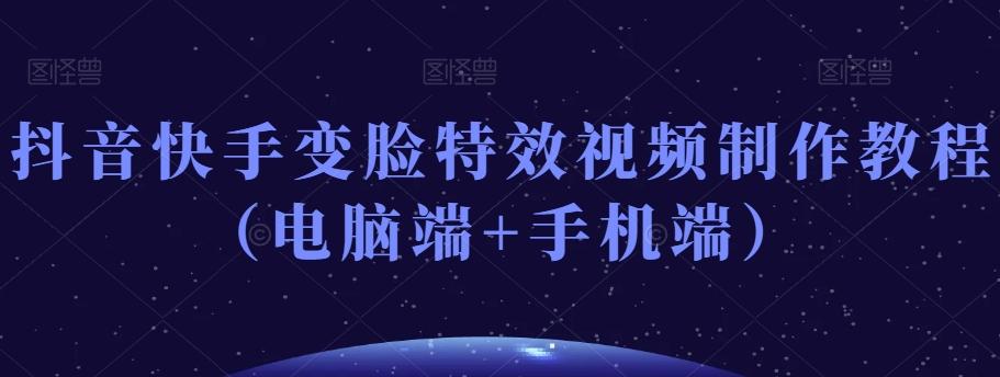 抖音快手变脸特效视频制作教程（电脑端+手机端）-网创星球